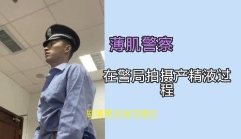 薄肌警察-剧情需求请勿模彷 在警局拍摄产精液过程